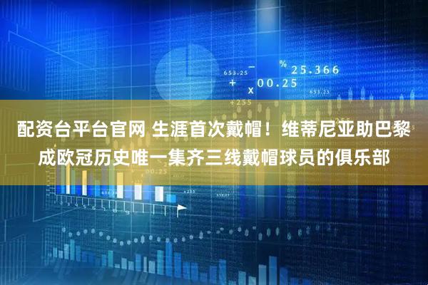 配资台平台官网 生涯首次戴帽!维蒂尼亚助巴黎成欧冠历史唯一集齐三线戴帽球员的俱乐部
