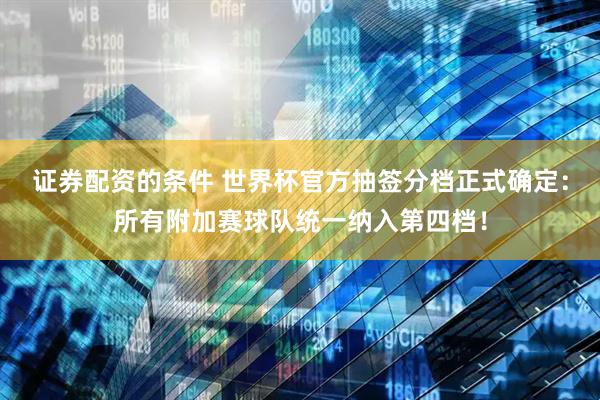证券配资的条件 世界杯官方抽签分档正式确定：所有附加赛球队统一纳入第四档！