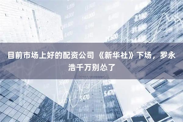 目前市场上好的配资公司 《新华社》下场，罗永浩千万别怂了