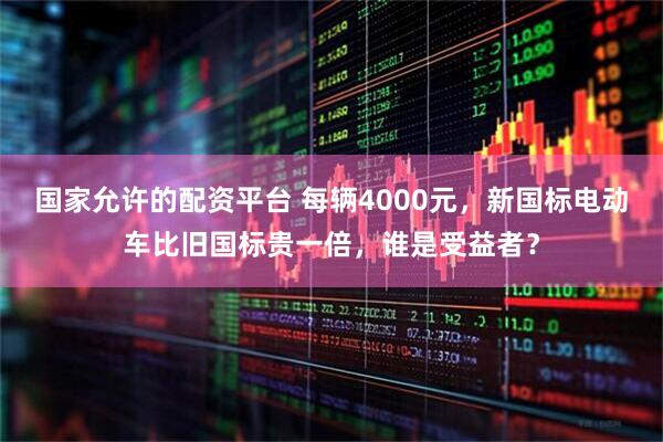 国家允许的配资平台 每辆4000元，新国标电动车比旧国标贵一倍，谁是受益者？