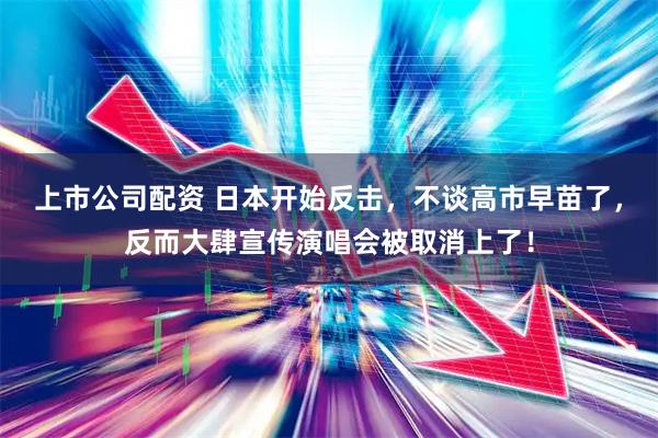 上市公司配资 日本开始反击，不谈高市早苗了，反而大肆宣传演唱会被取消上了！
