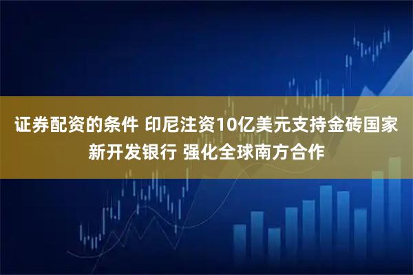 证券配资的条件 印尼注资10亿美元支持金砖国家新开发银行 强化全球南方合作