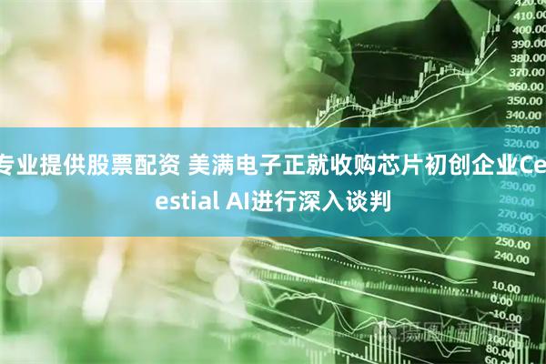 专业提供股票配资 美满电子正就收购芯片初创企业Celestial AI进行深入谈判