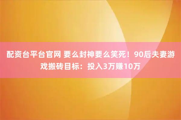配资台平台官网 要么封神要么笑死！90后夫妻游戏搬砖目标：投入3万赚10万