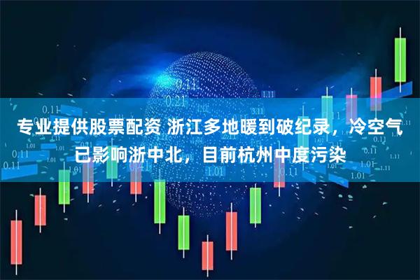 专业提供股票配资 浙江多地暖到破纪录，冷空气已影响浙中北，目前杭州中度污染