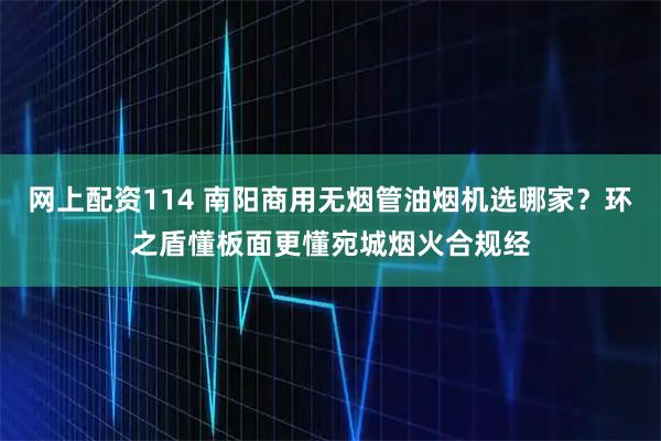 网上配资114 南阳商用无烟管油烟机选哪家？环之盾懂板面更懂宛城烟火合规经