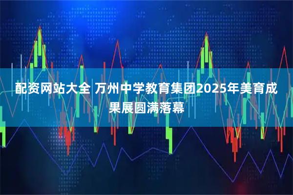 配资网站大全 万州中学教育集团2025年美育成果展圆满落幕