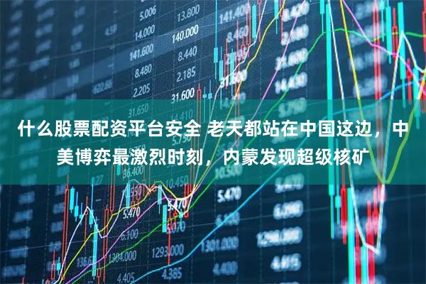 什么股票配资平台安全 老天都站在中国这边，中美博弈最激烈时刻，内蒙发现超级核矿