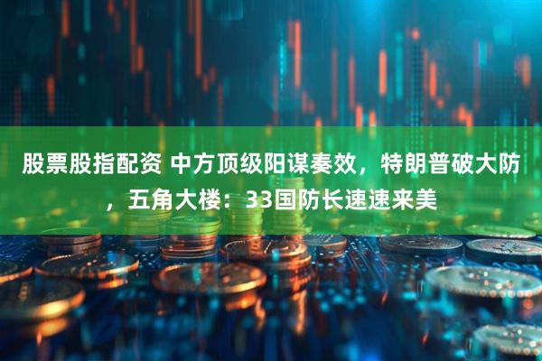 股票股指配资 中方顶级阳谋奏效，特朗普破大防，五角大楼：33国防长速速来美
