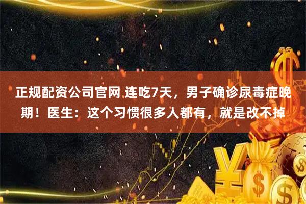 正规配资公司官网 连吃7天，男子确诊尿毒症晚期！医生：这个习惯很多人都有，就是改不掉