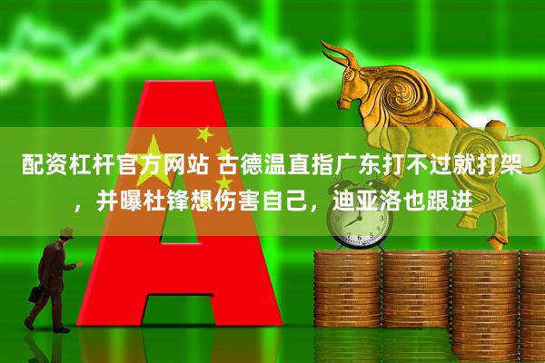 配资杠杆官方网站 古德温直指广东打不过就打架，并曝杜锋想伤害自己，迪亚洛也跟进