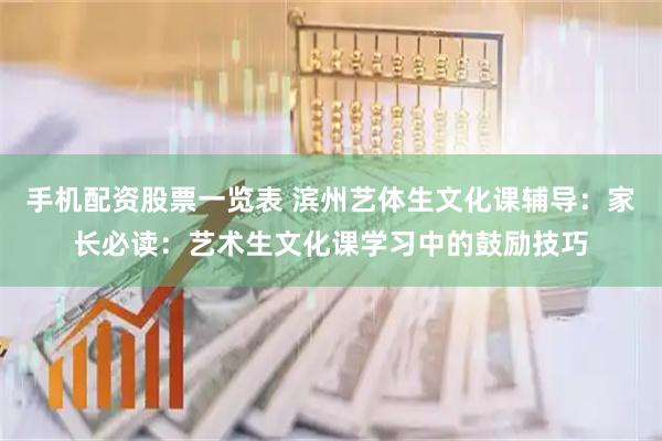手机配资股票一览表 滨州艺体生文化课辅导：家长必读：艺术生文化课学习中的鼓励技巧