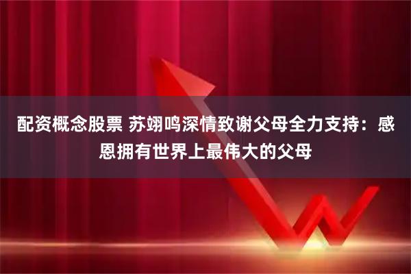 配资概念股票 苏翊鸣深情致谢父母全力支持：感恩拥有世界上最伟大的父母