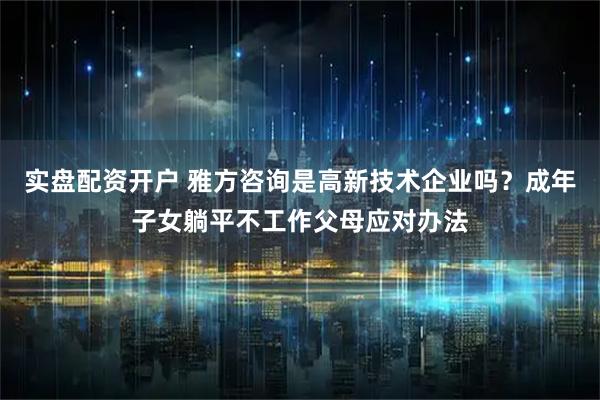 实盘配资开户 雅方咨询是高新技术企业吗？成年子女躺平不工作父母应对办法