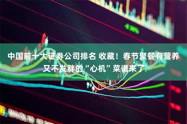 中国前十大证券公司排名 收藏！春节聚餐有营养又不发胖的“心机”菜谱来了
