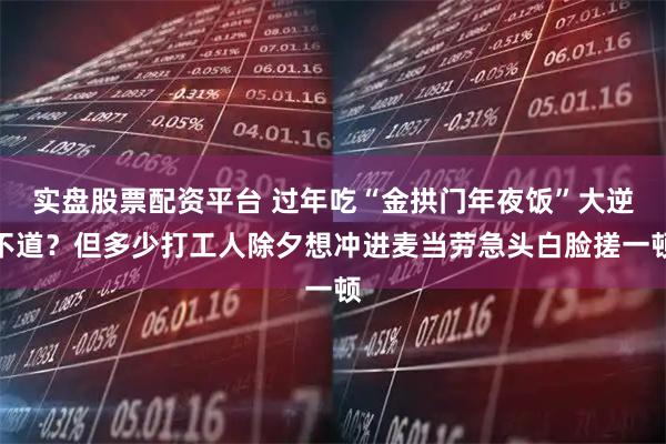 实盘股票配资平台 过年吃“金拱门年夜饭”大逆不道？但多少打工人除夕想冲进麦当劳急头白脸搓一顿