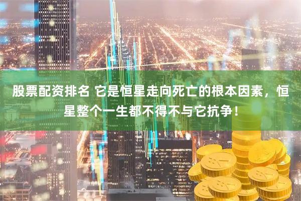 股票配资排名 它是恒星走向死亡的根本因素，恒星整个一生都不得不与它抗争！