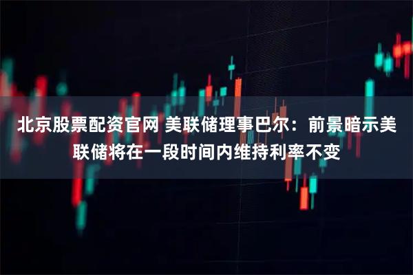 北京股票配资官网 美联储理事巴尔：前景暗示美联储将在一段时间内维持利率不变