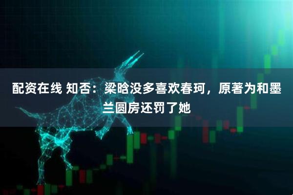 配资在线 知否：梁晗没多喜欢春珂，原著为和墨兰圆房还罚了她