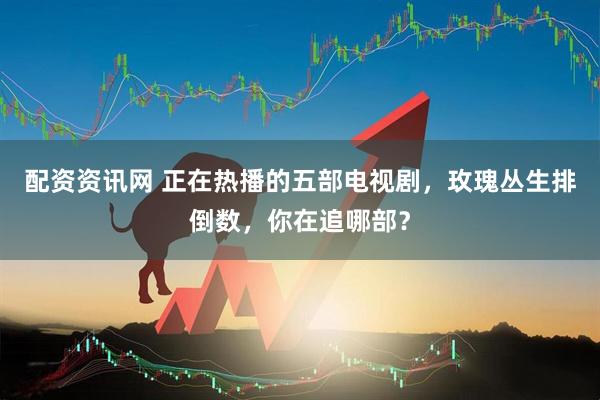 配资资讯网 正在热播的五部电视剧，玫瑰丛生排倒数，你在追哪部？