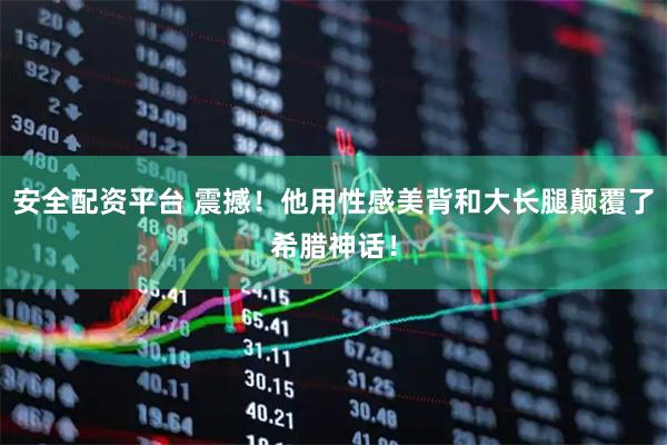 安全配资平台 震撼！他用性感美背和大长腿颠覆了希腊神话！
