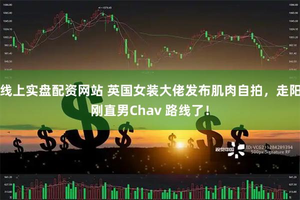 线上实盘配资网站 英国女装大佬发布肌肉自拍，走阳刚直男Chav 路线了！