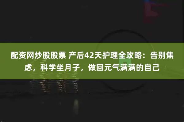 配资网炒股股票 产后42天护理全攻略：告别焦虑，科学坐月子，做回元气满满的自己