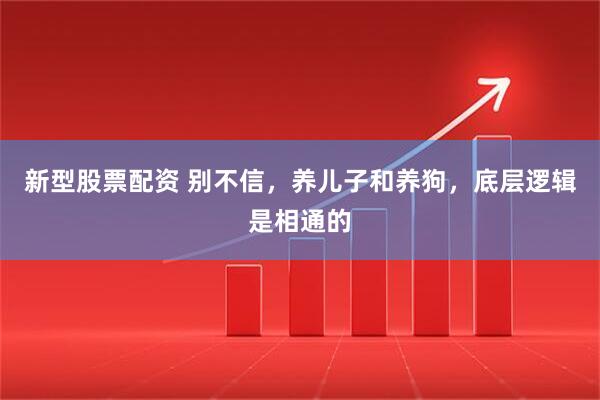 新型股票配资 别不信，养儿子和养狗，底层逻辑是相通的