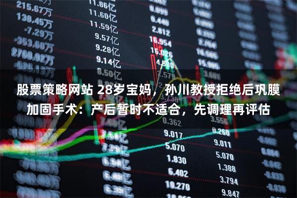股票策略网站 28岁宝妈，孙川教授拒绝后巩膜加固手术：产后暂时不适合，先调理再评估