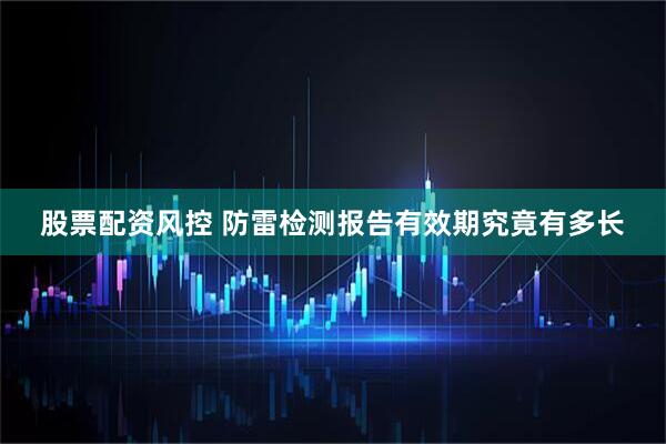 股票配资风控 防雷检测报告有效期究竟有多长