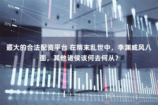 最大的合法配资平台 在隋末乱世中，李渊威风八面，其他诸侯该何去何从？