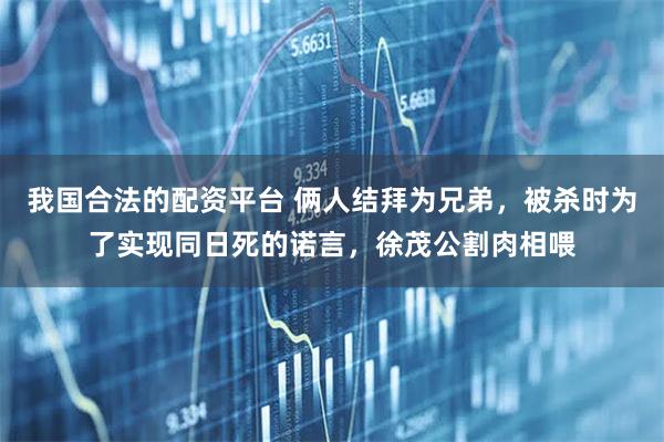 我国合法的配资平台 俩人结拜为兄弟，被杀时为了实现同日死的诺言，徐茂公割肉相喂
