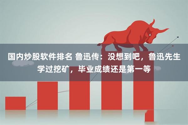 国内炒股软件排名 鲁迅传：没想到吧，鲁迅先生学过挖矿，毕业成绩还是第一等