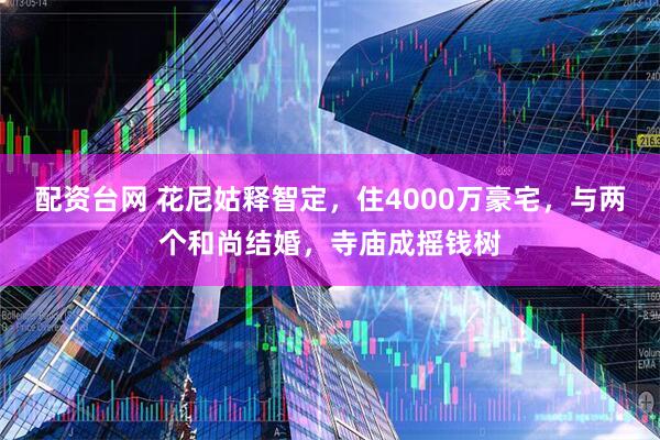 配资台网 花尼姑释智定，住4000万豪宅，与两个和尚结婚，寺庙成摇钱树