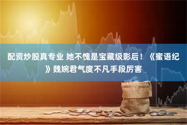 配资炒股真专业 她不愧是宝藏级影后！《蜜语纪》魏婉君气度不凡手段厉害