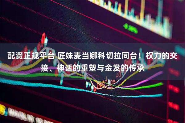 配资正规平台 匠妹麦当娜科切拉同台！权力的交接、神话的重塑与金发的传承