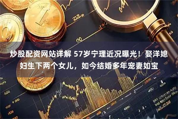 炒股配资网站详解 57岁宁理近况曝光！娶洋媳妇生下两个女儿，如今结婚多年宠妻如宝