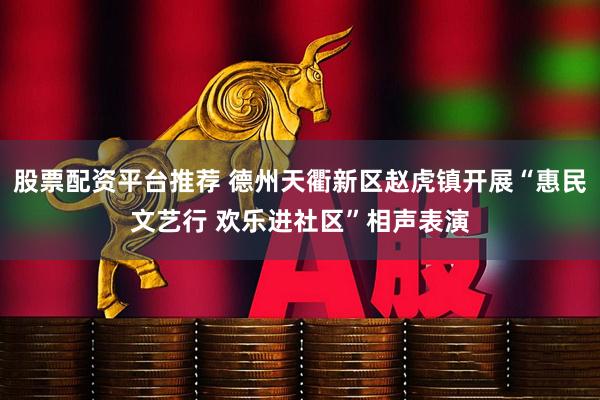 股票配资平台推荐 德州天衢新区赵虎镇开展“惠民文艺行 欢乐进社区”相声表演