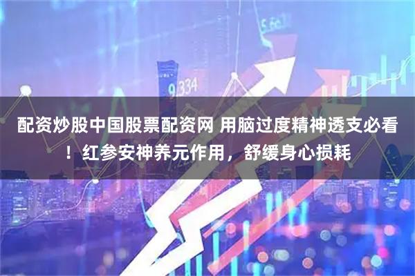 配资炒股中国股票配资网 用脑过度精神透支必看！红参安神养元作用，舒缓身心损耗
