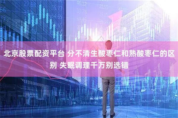 北京股票配资平台 分不清生酸枣仁和熟酸枣仁的区别 失眠调理千万别选错