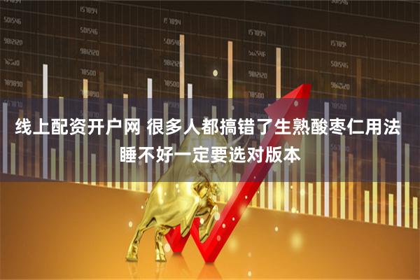 线上配资开户网 很多人都搞错了生熟酸枣仁用法 睡不好一定要选对版本