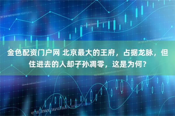 金色配资门户网 北京最大的王府，占据龙脉，但住进去的人却子孙凋零，这是为何？