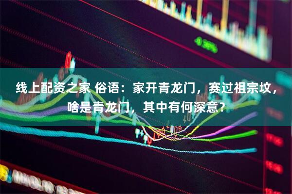 线上配资之家 俗语：家开青龙门，赛过祖宗坟，啥是青龙门，其中有何深意？
