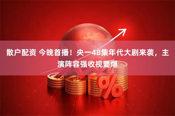 散户配资 今晚首播！央一48集年代大剧来袭，主演阵容强收视要爆