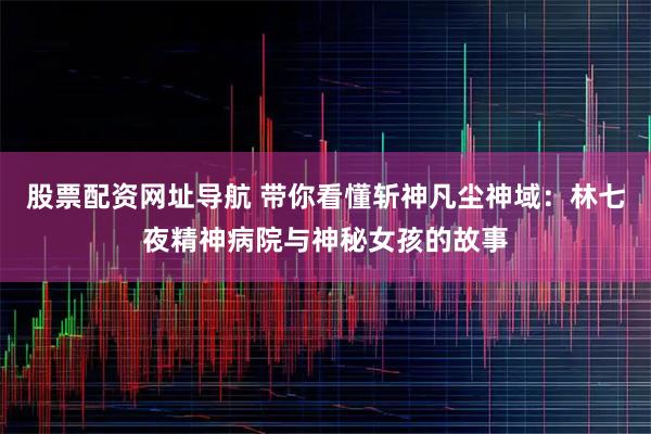 股票配资网址导航 带你看懂斩神凡尘神域：林七夜精神病院与神秘女孩的故事