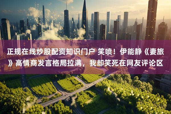 正规在线炒股配资知识门户 笑喷！伊能静《妻旅》高情商发言格局拉满，我却笑死在网友评论区