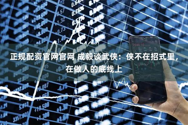 正规配资官网官网 成毅谈武侠：侠不在招式里，在做人的底线上