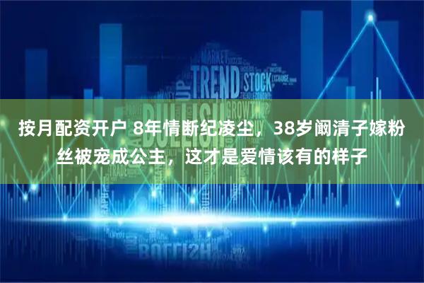 按月配资开户 8年情断纪凌尘，38岁阚清子嫁粉丝被宠成公主，这才是爱情该有的样子