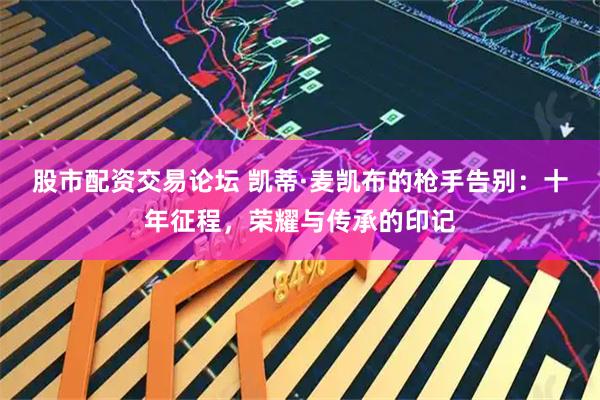 股市配资交易论坛 凯蒂·麦凯布的枪手告别：十年征程，荣耀与传承的印记