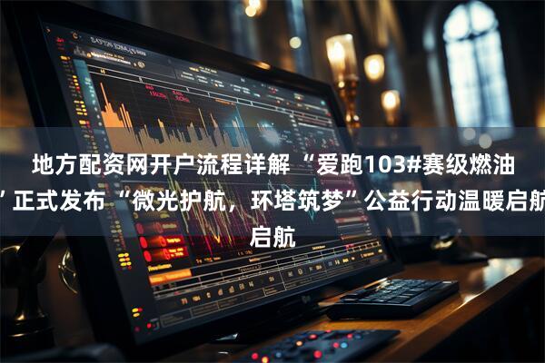 地方配资网开户流程详解 “爱跑103#赛级燃油”正式发布 “微光护航，环塔筑梦”公益行动温暖启航
